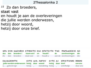 15 Zo dan broeders,
staat vast
en houdt je aan de overleveringen
die jullie werden onderwezen,
hetzij door woord,
hetzij door onze brief.
2Thessalonika 2
 