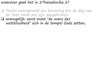 waarover gaat het in 2Thessalonika 2?
❑ Paulus weerspreekt een bewering dat de dag van
de Heer reeds zou zijn aangebroken;
❑ onmogelijk: eerst moet "de mens der
wetteloosheid" zich in de tempel Gods zetten;
 