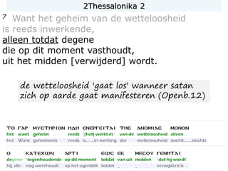 7 Want het geheim van de wetteloosheid
is reeds inwerkende,
alleen totdat degene
die op dit moment vasthoudt,
uit het midden [verwijderd] wordt.
de wetteloosheid 'gaat los' wanneer satan
zich op aarde gaat manifesteren (Openb.12)
2Thessalonika 2
 