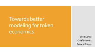 Towards better
modeling for token
economics
Ben Livshits
Chief Scientist
Brave software
 