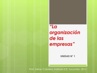 “La
                 organización
                 de las
                 empresas”

                           UNIDAD N° 1




Prof. Mirian Cabrera. Instituto ICE. Tucumán. 2012
 