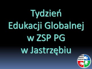 Tydzieo
Edukacji Globalnej
w ZSP PG
w Jastrzębiu

 