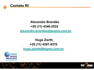 Contato RI
Alexandre Brandão
+55 (11) 4346-2532
alexandre.brandao@tegma.com.br
Hugo Zierth
+55 (11) 4397-9370
hugo.zierth@tegma.com.br
9
 