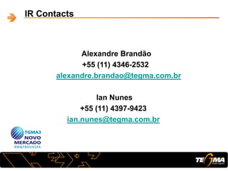 IR Contacts
Alexandre Brandão
+55 (11) 4346-2532
alexandre.brandao@tegma.com.br
Ian Nunes
+55 (11) 4397-9423
ian.nunes@tegma.com.br
 
