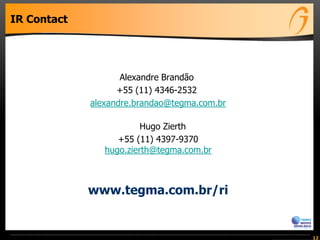 IR Contact
Alexandre Brandão
+55 (11) 4346-2532
alexandre.brandao@tegma.com.br
Hugo Zierth
+55 (11) 4397-9370
hugo.zierth@tegma.com.br
12
www.tegma.com.br/ri
 
