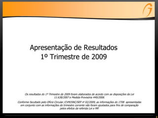 Apresentação de Resultados
1º Trimestre de 2009
2
Os resultados do 1º Trimestre de 2009 foram elaborados de acordo com as disposições da Lei
11.638/2007 e Medida Provisória 449/2008.
Conforme facultado pelo Ofício Circular /CVM/SNC/SEP no 02/2009, as informações do 1T08 apresentadas
em conjunto com as informações do trimestre corrente não foram ajustados para fins de comparação
pelos efeitos da referida Lei e MP.
 