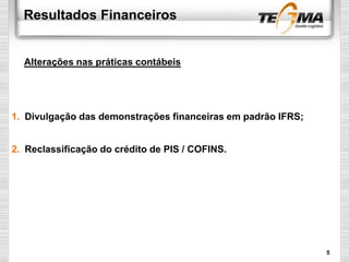 Resultados Financeiros
1. Divulgação das demonstrações financeiras em padrão IFRS;
2. Reclassificação do crédito de PIS / COFINS.
Alterações nas práticas contábeis
5
 