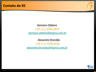 Contato de RI
Gennaro Oddone
+55 (11) 4346-2675
gennaro.oddone@tegma.com.br
Alexandre Brandão
+55 (11) 4346-2532
alexandre.brandao@tegma.com.br
16
 