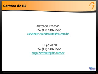 Contato de RI




                       Alexandre Brandão
                       +55 (11) 4346-2532
                alexandre.brandao@tegma.com.br



                            Hugo Zierth
                      +55 (11) 4346-2532
                   hugo.zierth@tegma.com.br




                                                 12
 