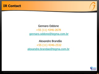 IR Contact
Gennaro Oddone
+55 (11) 4346-2678
gennaro.oddone@tegma.com.br
Alexandre Brandão
+55 (11) 4346-2532
alexandre.brandao@tegma.com.br
13
 