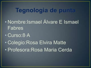 • Nombre:Ismael Álvare E Ismael
  Fabres
• Curso:8·A
• Colegio:Rosa Elvira Matte
• Profesora:Rosa Maria Cerda
 