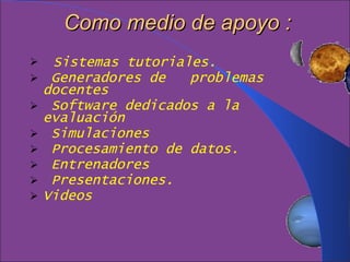 Como medio de apoyo :     Sistemas tutoriales. Generadores de  problemas docentes    Software dedicados a la evaluación  Simulaciones Procesamiento de datos. Entrenadores  Presentaciones. Videos  