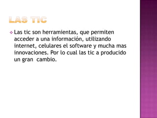  Lastic son herramientas, que permiten
 acceder a una información, utilizando
 internet, celulares el software y mucha mas
 innovaciones. Por lo cual las tic a producido
 un gran cambio.
 