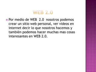  Pormedio de WEB 2.0 nosotros podemos
 crear un sitio web personal, ver videos en
 internet decir lo que nosotros hacemos y
 también podemos hacer muchas mas cosas
 interesantes en WEB 2.0.
 