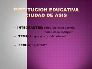    INTEGRANTES: Yirley Rodríguez Carvajal.
                      Sara Criollo Rodríguez .
   TEMA: Lo que nos brinda internet .

   FECHA: 11/07/2012
 