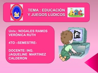TEMA : EDUCACIÓN
Y JUEGOS LÚDICOS
Univ.: NOGALES RAMOS
VERÓNICA RUTH
4TO –SEMESTRE-
DOCENTE: ING.
JAQUELINE MARTINEZ
CALDERON
 
