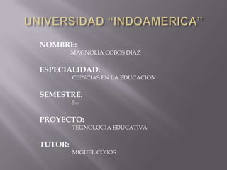 NOMBRE:
MAGNOLIA COBOS DIAZ
ESPECIALIDAD:
CIENCIAS EN LA EDUCACION
SEMESTRE:
5TO
PROYECTO:
TEGNOLOGIA EDUCATIVA
TUTOR:
MIGUEL COBOS
 