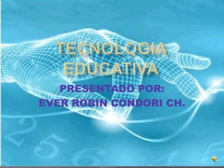TECNOLOGIA EDUCATIVA PRESENTADO POR: EVER ROBIN CONDORI CH. 