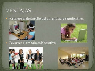  Fortalece el desarrollo del aprendizaje significativo.
 Favorece el trabajo colaborativo.
 