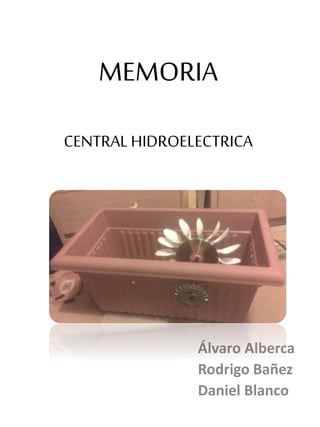 MEMORIA
CENTRAL HIDROELECTRICA
Álvaro Alberca
Rodrigo Bañez
Daniel Blanco
 