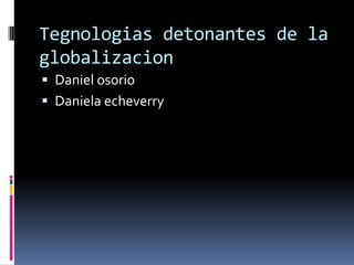 Tegnologias detonantes de la
globalizacion
 Daniel osorio
 Daniela echeverry
 
