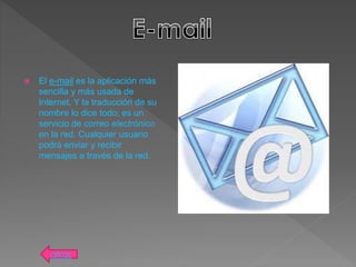  El e-mail es la aplicación más
sencilla y más usada de
Internet. Y la traducción de su
nombre lo dice todo; es un
servicio de correo electrónico
en la red. Cualquier usuario
podrá enviar y recibir
mensajes a través de la red.
atras
 
