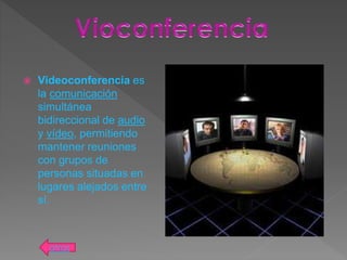  Videoconferencia es
la comunicación
simultánea
bidireccional de audio
y vídeo, permitiendo
mantener reuniones
con grupos de
personas situadas en
lugares alejados entre
sí.
atras
 