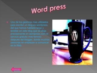  Uno de los gestores mas utilizados
para escribir un blog es wordpress,
del que hemos hablado largo y
tendido en este blog que se aloja
precisamente en wordpress.com el
servicio gratuito mas famoso
después del blogger, donde muchas
personas se empiezan a comunicar
en la Web.
atras
 