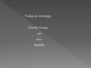 Trabajo de tecnología
Daniela Arango
901
2010
Medellín
 