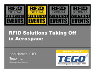 1	
  	
  June	
  19,	
  2014	
   Tego	
  -­‐	
  Pioneering	
  Next	
  Genera0on	
  RFID	
  
RFID Solutions Taking Off
in Aerospace	
  
Bob	
  Hamlin,	
  CTO,	
  	
  
Tego	
  Inc.	
  
©Copyright	
  2014,	
  Tego	
  Inc.	
  
 
