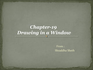 From :
Shraddha Sheth
Chapter-19
Drawing in a Window
 