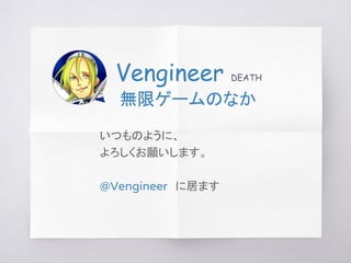 Vengineer DEATH
無限ゲームのなか
いつものように、
よろしくお願いします。
@Vengineer　に居ます
 