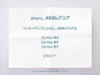 BPMPは、ARMv7コア
ウィキペディアによると、ARMv7コアは
Cortex-M3
Cortex-M4
Cortex-M7
どれだ？
https://ja.wikipedia.org/wiki/ARMアーキテクチャ
 