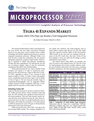 TEGRA 4I EXPANDS MARKET
              Cortex-A9r4 CPU Peps Up Nvidia’s First Integrated Processor
                                                  By Linley Gwennap (March 4, 2013)
                        ...................................................................................................................

      The moment Nvidia hinted at when it purchased Icera                             run simple user interfaces and small programs such as
has now arrived. The new Tegra 4i processor (formerly                                 email readers; modern apps did not yet exist (the Apple
known by its code-name, Grey) combines Icera’s cellular                               App Store opened in January 2008). In this environment,
technology with Nvidia’s application processors to create an                          ARM focused on die area and cost, keeping critical ele-
integrated smartphone processor. Although Nvidia is far                               ments in the CPU small. Since that time, Cortex-A9 has
from the first to make this combination, the new product                              been applied to many new tasks, but the design is poorly
will greatly expand the company’s target market, which to-                            optimized for some of them.
day is restricted to tablets and premium smartphones                                        The branch history table (BHT), for example, has
(Nvidia calls them superphones). By reducing the cost and                             only 512 entries in the original Cortex-A9. This size is fine
size of reference designs, Tegra 4i aims for mainstream                               for small programs, but in more complex software, multi-
smartphones that sell for a few hundred dollars.                                      ple active branches often hash to the same entry, confusing
      Nvidia demonstrated the new chip at Mobile World                                the BHT’s predictions. The A9r4 expands the BHT to 2,048
Congress and expects it to ship in commercial smart-
phones by the end of this year. Tegra 4i offers four Cortex-                                                 Tegra 3     Tegra 4i      Tegra 4
A9 CPUs, upgraded to release 4 (r4), running at clock                                  Main CPU Cores     4xCortex-A9 4xCortex-A9r4 4xCortex-A15
speeds as high as 2.3GHz. As Table 1 shows, the graphics                               Max CPU Speed         1.7GHz       2.3GHz       1.9GHz
                                                                                       Companion Core?         Yes          Yes          Yes
unit is considerably improved from Tegra 3 and is similar                              L2 Cache Size          1MB          1MB          2MB
to that of Tegra 4. The new chip also includes Tegra 4’s                               SPECint Score*          590          920         1,168
computational-photography unit. Its integrated cellular                                                    8 texture + 48 texture + 48 texture +
                                                                                       GPU Shaders
modem, based on Nvidia’s standalone i500 chip, is com-                                                      4 vertex     12 vertex    24 vertex
patible with LTE networks as well as older 3G services.                                GPU Clock Speed      520MHz       660MHz       672MHz
                                                                                       GLBenchmark 2.5†       12fps       30fps§        57fps
                                                                                       Video Decode‡      1080p 24fps 1080p 60fps     4K 30fps
Extending Cortex-A9                                                                    Photog Engine?          No           Yes          Yes
Tegra 4i is the first processor to use the r4 version of Cortex-                       DRAM Channels        1x32-bit     1x32-bit     2x32-bit
A9. Unlike previous releases, which contained mostly bug                               Max DRAM Speed LPDDR2-1066 LPDDR3-2133 LPDDR3-2133
fixes, the A9r4 includes some significant improvements to                              LTE Baseband         External    Integrated     External
                                                                                       Process Technology   40nm LP    28nm HPM      28nm HPL
the branch predictor, TLB, and cache-memory system. Be-                                Die Size             80mm2§       62mm2§       85mm2§
cause the basic microarchitecture stays the same, these im-                            Package             14mm PoP     12mm PoP     14mm PoP
provements have no effect on simple benchmarks such as                                 Production             4Q11      4Q13 (est)   2Q13 (est)
Dhrystone. But Nvidia has measured a 15% improvement                                  Table 1. Comparison of recent Nvidia Tegra processors.
in SPECint performance and a 25% gain in BrowserBench                                 Performance data for Tegra 4/4i is preliminary. *SPECint-
performance at the same clock speed.                                                  2000_base compiled using GCC -o3; †Egypt C24Z16 Off-
      ARM announced Cortex-A9 in 2007—eons ago in the                                 screen 1080p; ‡H.264 High Profile. (Source: Nvidia, except
fast-moving mobile market. The company designed it to                                 §The Linley Group estimate)



© The Linley Group • Microprocessor Report                                                                                                    March 2013
 