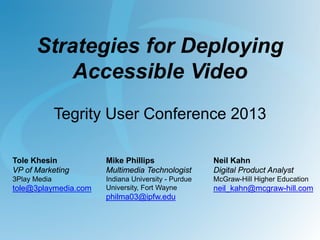 Strategies for Deploying
Accessible Video
Tegrity User Conference 2013
Tole Khesin
VP of Marketing

Mike Phillips
Multimedia Technologist

Neil Kahn
Digital Product Analyst

3Play Media

Indiana University - Purdue
University, Fort Wayne

McGraw-Hill Higher Education

tole@3playmedia.com

philma03@ipfw.edu

neil_kahn@mcgraw-hill.com

 