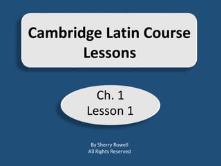 By Sherry Rowell
All Rights Reserved
Cambridge Latin Course
Lessons
Ch. 1
Lesson 1
 