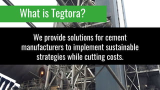 We provide solutions for cement
manufacturers to implement sustainable
strategies while cutting costs.
What is Tegtora?
 