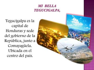 Tegucigalpa es la
    capital de
 Honduras y sede
del gobierno de la
República, junto a
  Comayagüela.
  Ubicada en el
 centro del país.
 
