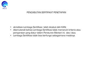 PENCABUTAN SERTIFIKAT PENETAPAN
•  akreditasi Lembaga Sertifikasi telah dicabut oleh KAN;
•  ditemukenali bahwa Lembaga Sertifikasi tidak memenuhi kriteria atau
persyaratan yang diatur dalam Peraturan Menteri ini; dan/atau
•  Lembaga Sertifikasi tidak bisa berfungsi sebagaimana mestinya.
 