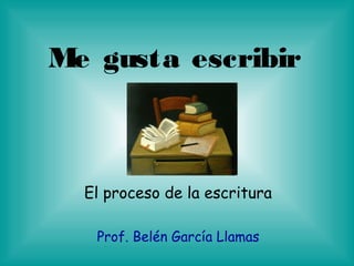 Me gusta escribir
El proceso de la escritura
Prof. Belén García Llamas
 