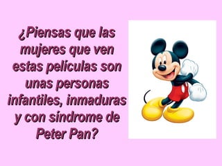 ¿Piensas que las mujeres que ven estas películas son unas personas infantiles, inmaduras y con síndrome de Peter Pan?