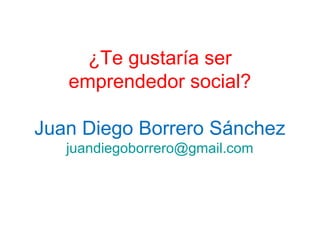 ¿Te gustaría ser
emprendedor social?
Juan Diego Borrero Sánchez
juandiegoborrero@gmail.com
 