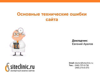 Основные технические ошибки
сайта
Докладчик:
Евгений Аралов
Email: doctor@siteclinic.ru
Тел.: (048) 737-5-736
(495) 215-5-373
 