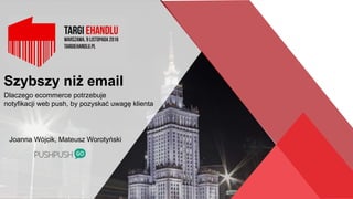 Szybszy niż email
Dlaczego ecommerce potrzebuje
notyfikacji web push, by pozyskać uwagę klienta
Joanna Wójcik, Mateusz Worotyński
 