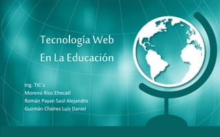 Tecnología Web
En La Educación
Ing. TIC´s
Moreno Ríos Ehecatl
Román Payan Saúl Alejandro
Guzmán Chairez Luis Daniel
 