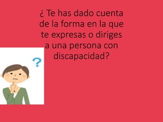 ¿ Te has dado cuenta
de la forma en la que
te expresas o diriges
a una persona con
discapacidad?
 