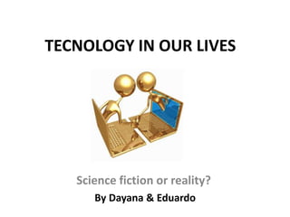 TECNOLOGY IN OUR LIVES




   Science fiction or reality?
      By Dayana & Eduardo
 