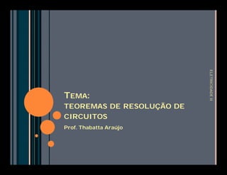 TEMA: 
TEOREMAS DE RESOLUÇÃO DE 
CIRCUITOS 
Prof. Thabatta Araújo 
ELETRICIDADE II 
 