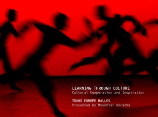 LEARNI NG THROUGH CULTURE
Cultural Cooperation and Inspiration

TRANS EUROPE HALLES
Presented by Moukhtar Kocache
 