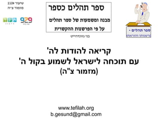 www.tefilah.org
b.gesund@gmail.com
‫תהלים‬ ‫ספר‬-
‫והוראתו‬ ‫פרשנותו‬‫בני‬‫גזונדהייט‬
‫לה‬ ‫להודות‬ ‫קריאה‬'
‫ה‬ ‫בקול‬ ‫לשמוע‬ ‫לישראל‬ ‫תוכחה‬ ‫עם‬'
(‫צ‬ ‫מזמור‬"‫ה‬)
‫שיעור‬#110
‫צ‬ ‫מזמור‬"‫ה‬
 